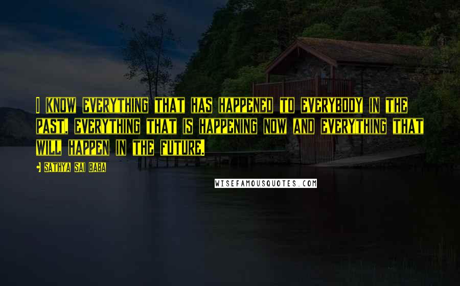 Sathya Sai Baba Quotes: I know everything that has happened to everybody in the past, everything that is happening now and everything that will happen in the future.