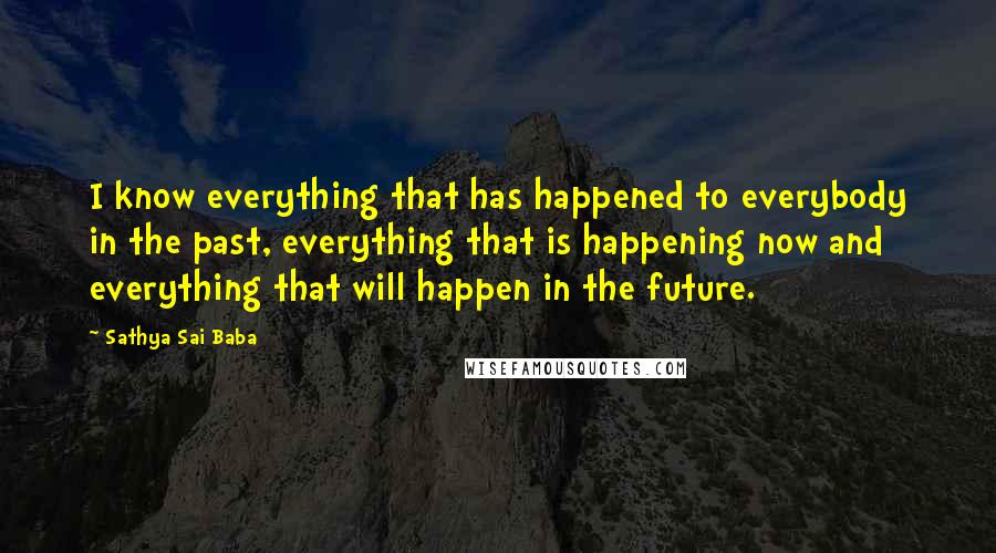 Sathya Sai Baba Quotes: I know everything that has happened to everybody in the past, everything that is happening now and everything that will happen in the future.