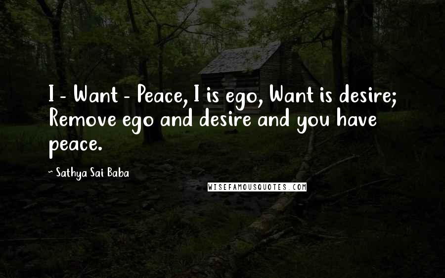 Sathya Sai Baba Quotes: I - Want - Peace, I is ego, Want is desire; Remove ego and desire and you have peace.
