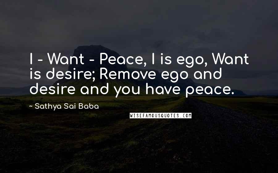 Sathya Sai Baba Quotes: I - Want - Peace, I is ego, Want is desire; Remove ego and desire and you have peace.