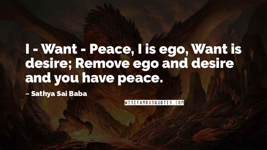 Sathya Sai Baba Quotes: I - Want - Peace, I is ego, Want is desire; Remove ego and desire and you have peace.