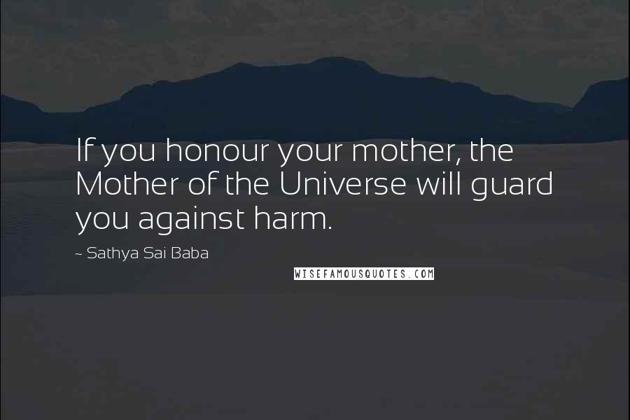 Sathya Sai Baba Quotes: If you honour your mother, the Mother of the Universe will guard you against harm.