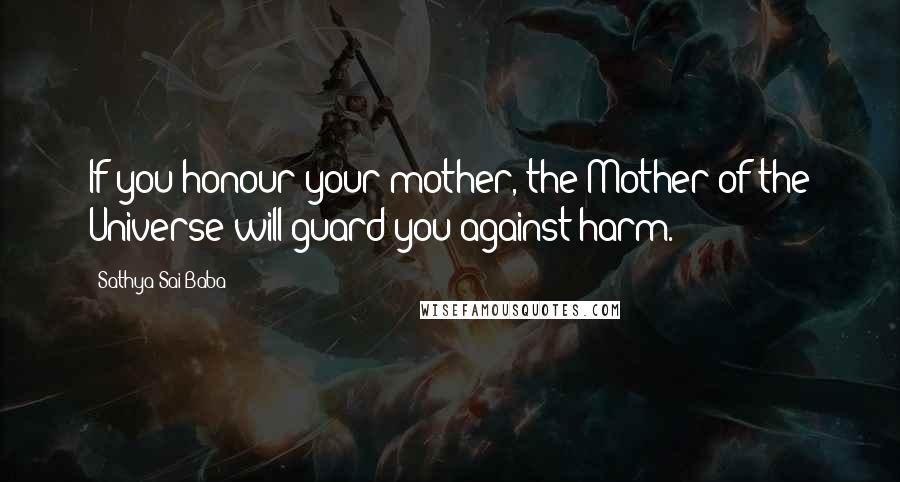 Sathya Sai Baba Quotes: If you honour your mother, the Mother of the Universe will guard you against harm.