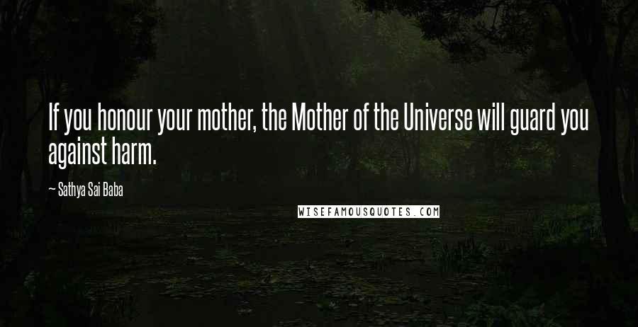 Sathya Sai Baba Quotes: If you honour your mother, the Mother of the Universe will guard you against harm.