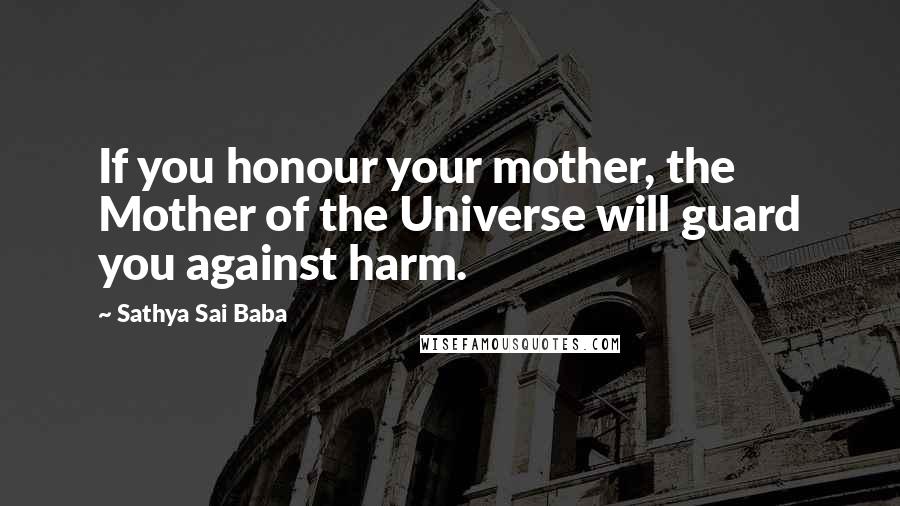 Sathya Sai Baba Quotes: If you honour your mother, the Mother of the Universe will guard you against harm.