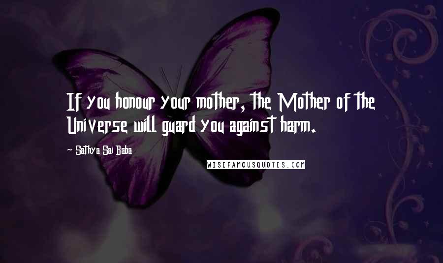 Sathya Sai Baba Quotes: If you honour your mother, the Mother of the Universe will guard you against harm.