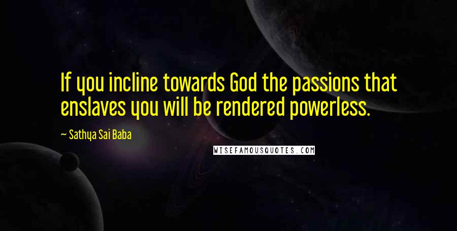 Sathya Sai Baba Quotes: If you incline towards God the passions that enslaves you will be rendered powerless.