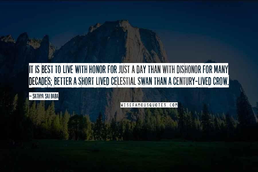 Sathya Sai Baba Quotes: It is best to live with honor for just a day than with dishonor for many decades; better a short lived celestial swan than a century-lived crow.