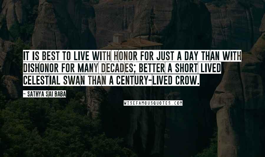 Sathya Sai Baba Quotes: It is best to live with honor for just a day than with dishonor for many decades; better a short lived celestial swan than a century-lived crow.