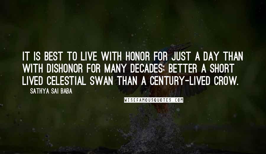 Sathya Sai Baba Quotes: It is best to live with honor for just a day than with dishonor for many decades; better a short lived celestial swan than a century-lived crow.