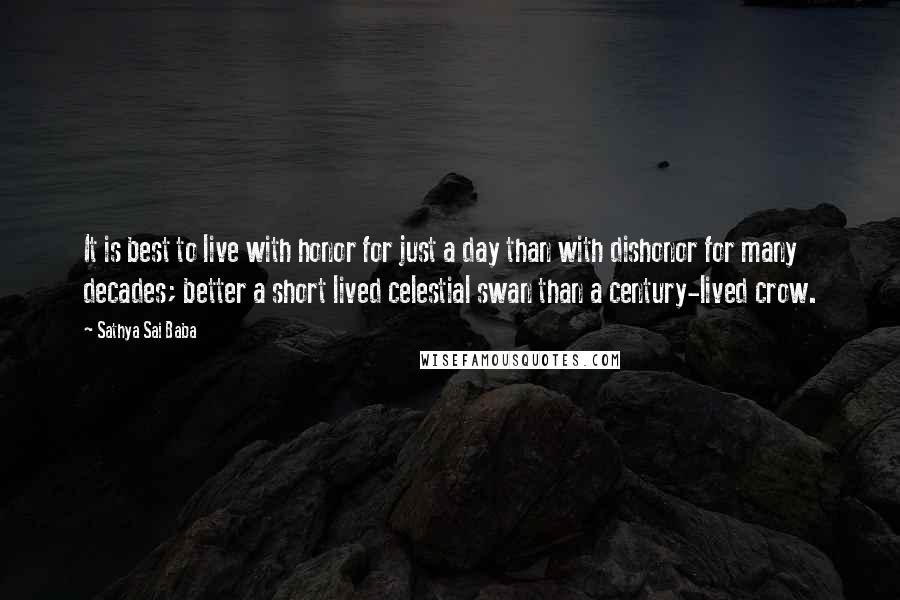 Sathya Sai Baba Quotes: It is best to live with honor for just a day than with dishonor for many decades; better a short lived celestial swan than a century-lived crow.