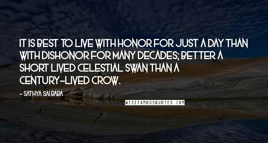 Sathya Sai Baba Quotes: It is best to live with honor for just a day than with dishonor for many decades; better a short lived celestial swan than a century-lived crow.