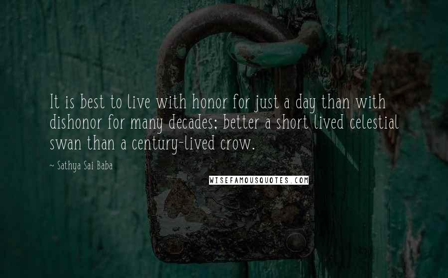 Sathya Sai Baba Quotes: It is best to live with honor for just a day than with dishonor for many decades; better a short lived celestial swan than a century-lived crow.