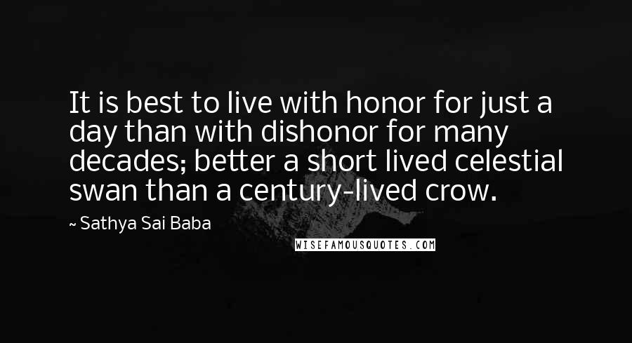 Sathya Sai Baba Quotes: It is best to live with honor for just a day than with dishonor for many decades; better a short lived celestial swan than a century-lived crow.