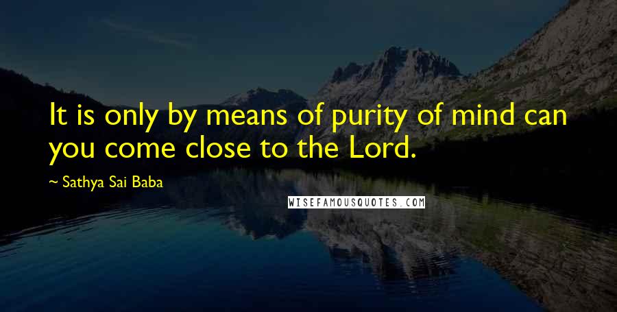 Sathya Sai Baba Quotes: It is only by means of purity of mind can you come close to the Lord.