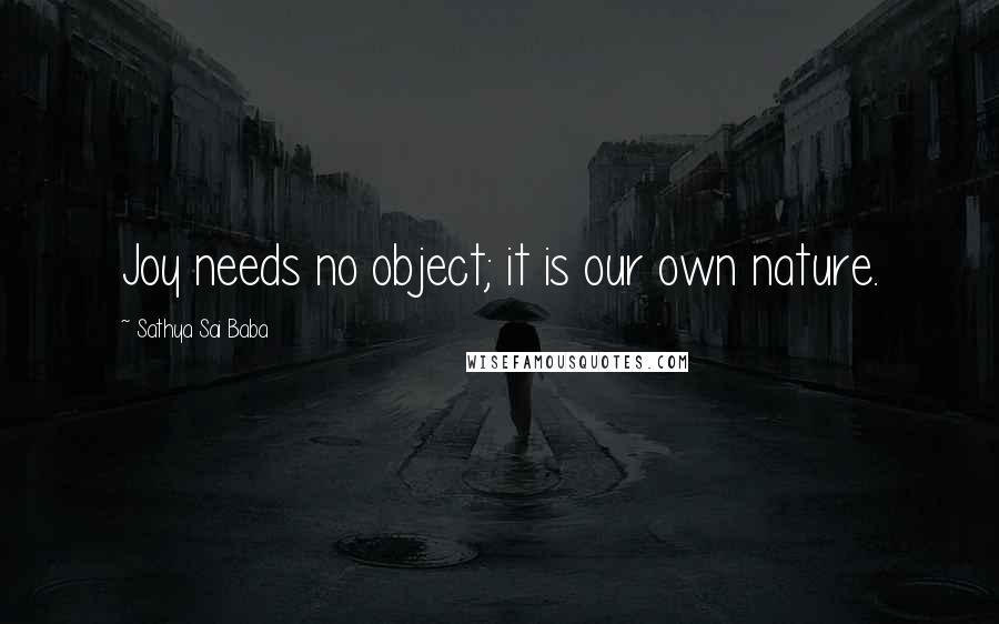 Sathya Sai Baba Quotes: Joy needs no object; it is our own nature.