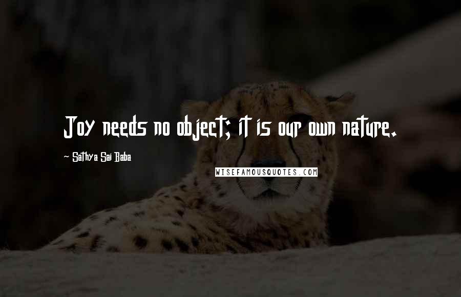 Sathya Sai Baba Quotes: Joy needs no object; it is our own nature.