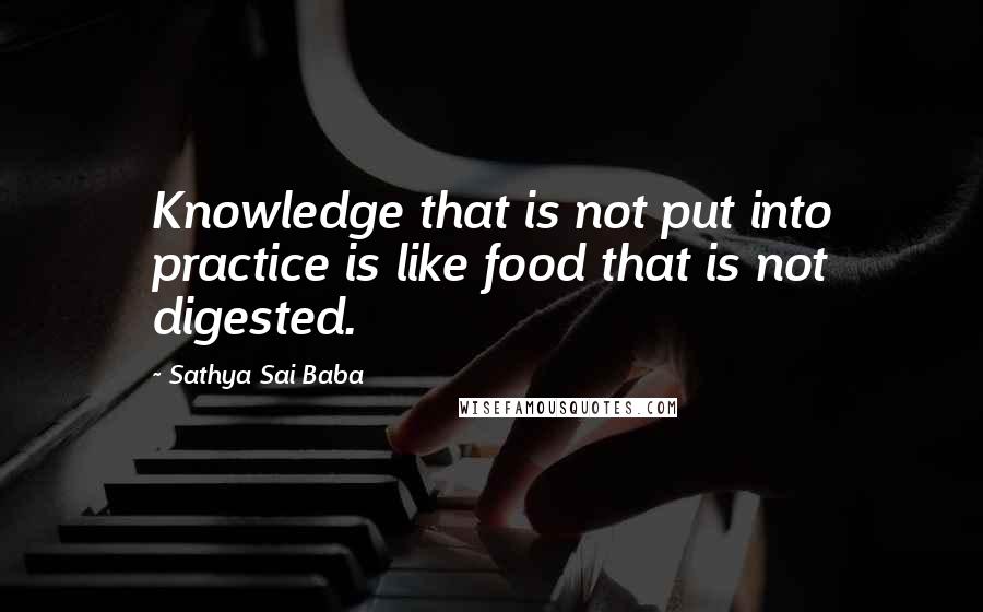 Sathya Sai Baba Quotes: Knowledge that is not put into practice is like food that is not digested.