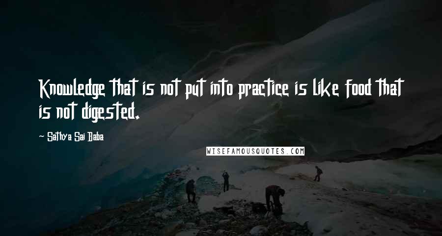 Sathya Sai Baba Quotes: Knowledge that is not put into practice is like food that is not digested.