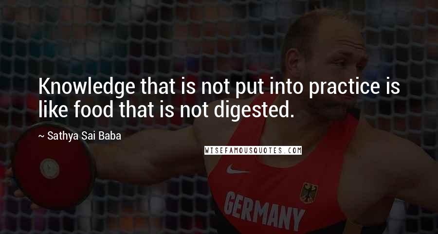 Sathya Sai Baba Quotes: Knowledge that is not put into practice is like food that is not digested.