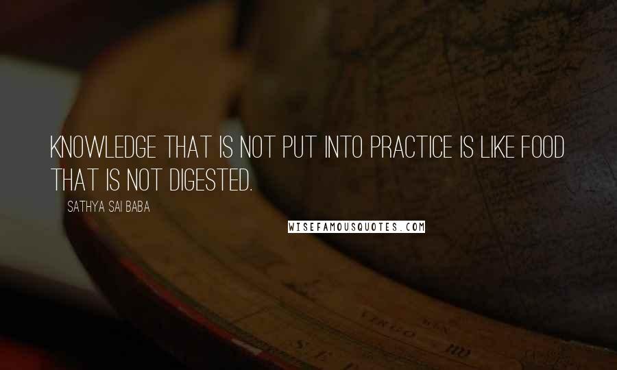 Sathya Sai Baba Quotes: Knowledge that is not put into practice is like food that is not digested.