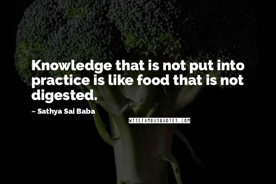 Sathya Sai Baba Quotes: Knowledge that is not put into practice is like food that is not digested.