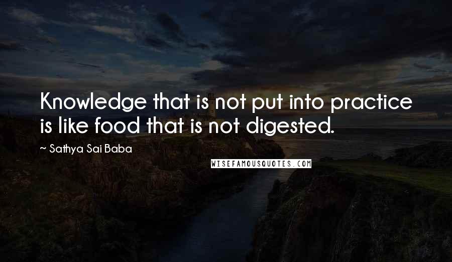 Sathya Sai Baba Quotes: Knowledge that is not put into practice is like food that is not digested.