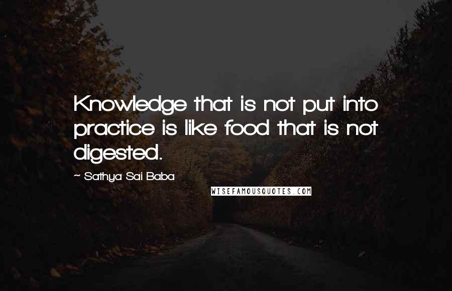 Sathya Sai Baba Quotes: Knowledge that is not put into practice is like food that is not digested.