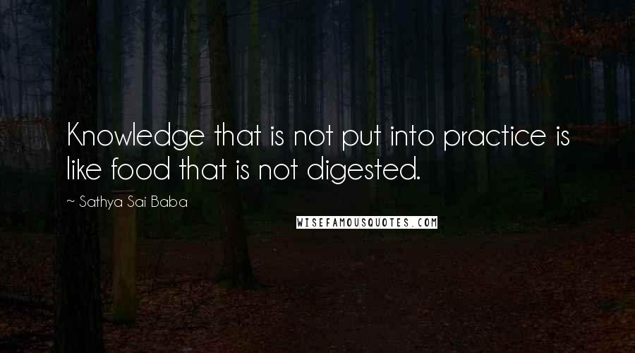 Sathya Sai Baba Quotes: Knowledge that is not put into practice is like food that is not digested.