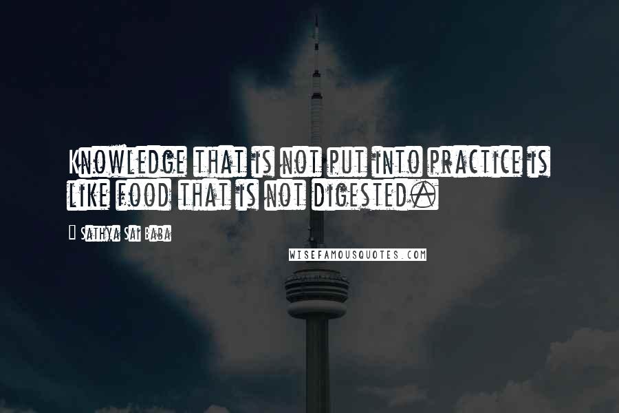 Sathya Sai Baba Quotes: Knowledge that is not put into practice is like food that is not digested.