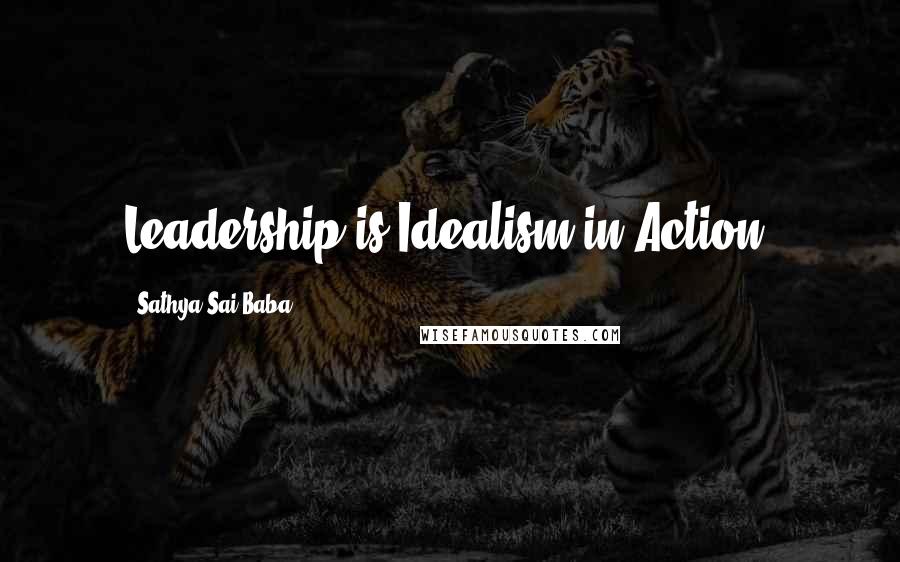 Sathya Sai Baba Quotes: Leadership is Idealism in Action.