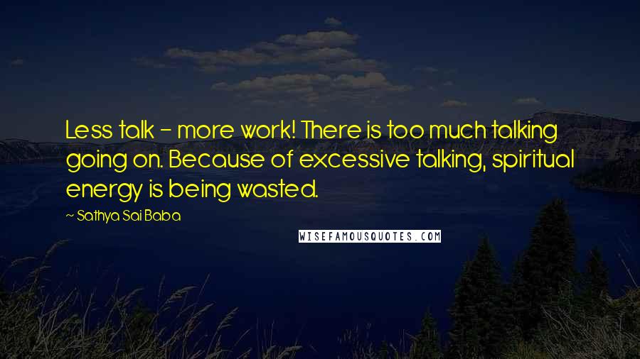 Sathya Sai Baba Quotes: Less talk - more work! There is too much talking going on. Because of excessive talking, spiritual energy is being wasted.