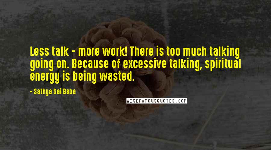 Sathya Sai Baba Quotes: Less talk - more work! There is too much talking going on. Because of excessive talking, spiritual energy is being wasted.