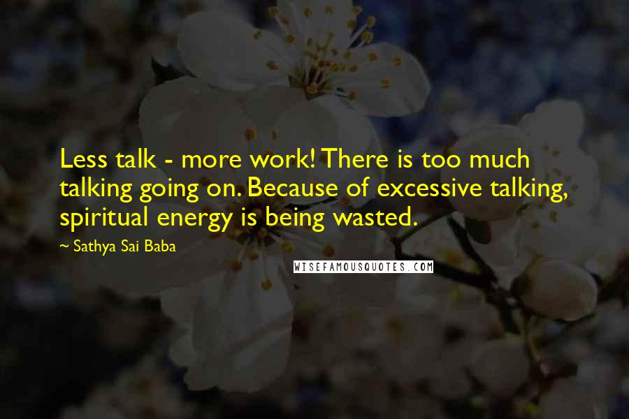 Sathya Sai Baba Quotes: Less talk - more work! There is too much talking going on. Because of excessive talking, spiritual energy is being wasted.