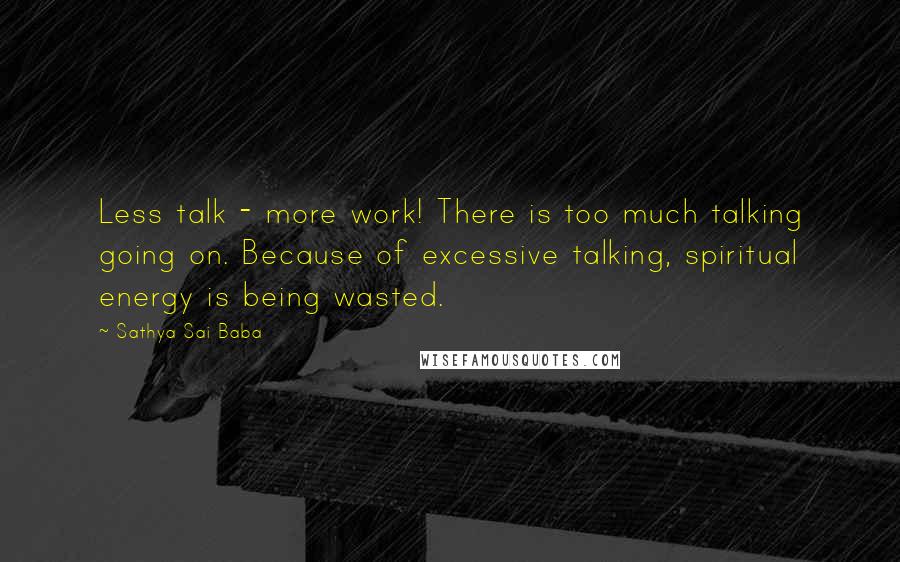 Sathya Sai Baba Quotes: Less talk - more work! There is too much talking going on. Because of excessive talking, spiritual energy is being wasted.