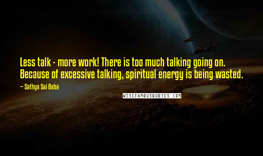 Sathya Sai Baba Quotes: Less talk - more work! There is too much talking going on. Because of excessive talking, spiritual energy is being wasted.