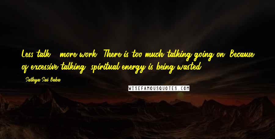 Sathya Sai Baba Quotes: Less talk - more work! There is too much talking going on. Because of excessive talking, spiritual energy is being wasted.