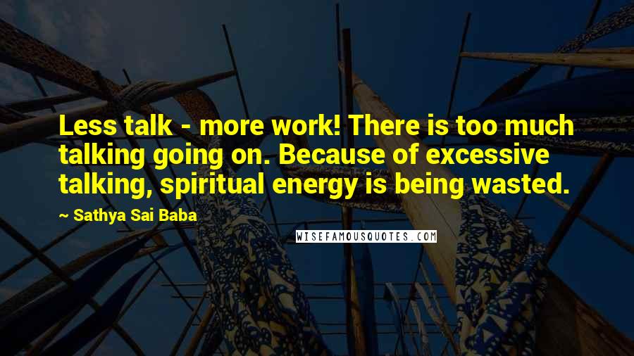 Sathya Sai Baba Quotes: Less talk - more work! There is too much talking going on. Because of excessive talking, spiritual energy is being wasted.