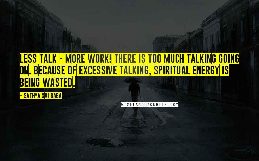 Sathya Sai Baba Quotes: Less talk - more work! There is too much talking going on. Because of excessive talking, spiritual energy is being wasted.