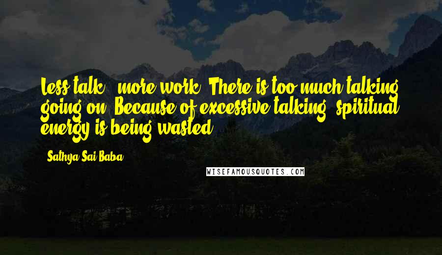 Sathya Sai Baba Quotes: Less talk - more work! There is too much talking going on. Because of excessive talking, spiritual energy is being wasted.