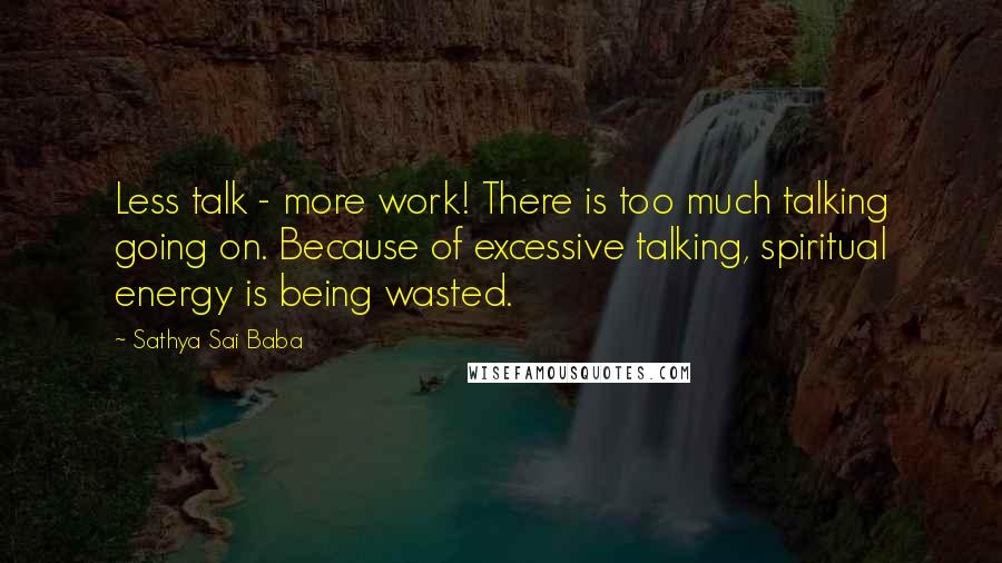 Sathya Sai Baba Quotes: Less talk - more work! There is too much talking going on. Because of excessive talking, spiritual energy is being wasted.