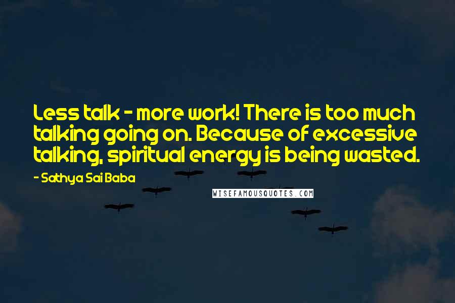 Sathya Sai Baba Quotes: Less talk - more work! There is too much talking going on. Because of excessive talking, spiritual energy is being wasted.