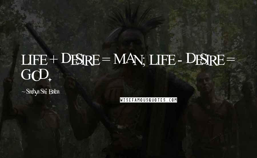 Sathya Sai Baba Quotes: LIFE + DESIRE = MAN; LIFE - DESIRE = GOD.