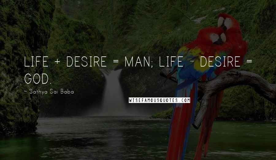 Sathya Sai Baba Quotes: LIFE + DESIRE = MAN; LIFE - DESIRE = GOD.