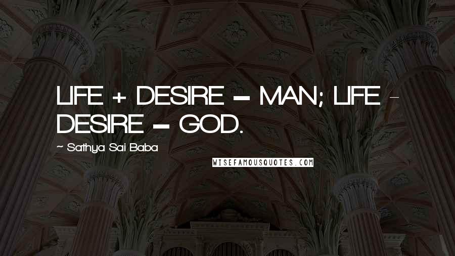 Sathya Sai Baba Quotes: LIFE + DESIRE = MAN; LIFE - DESIRE = GOD.