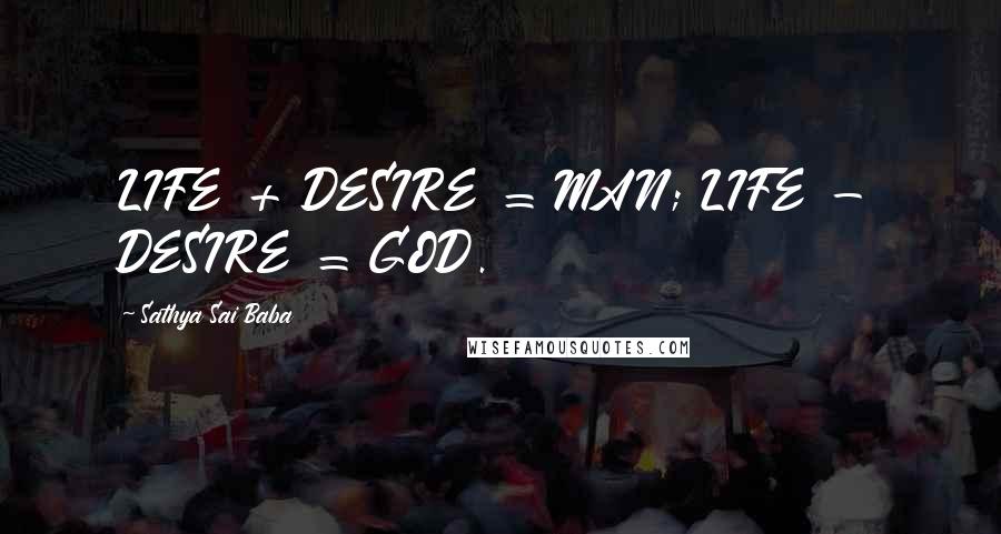 Sathya Sai Baba Quotes: LIFE + DESIRE = MAN; LIFE - DESIRE = GOD.