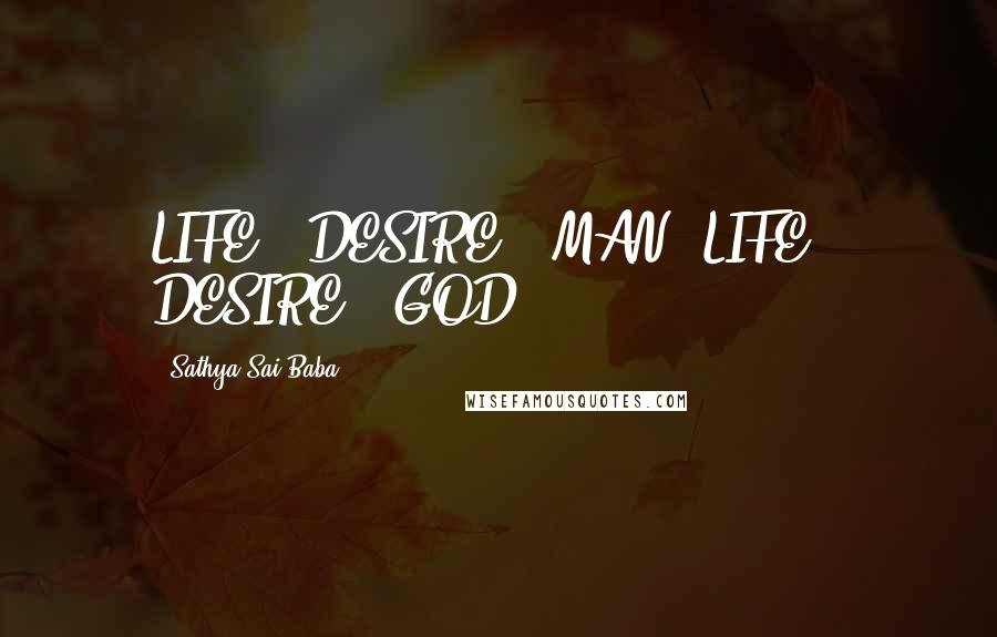 Sathya Sai Baba Quotes: LIFE + DESIRE = MAN; LIFE - DESIRE = GOD.