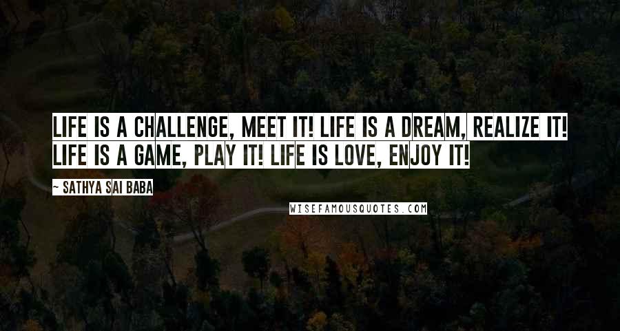 Sathya Sai Baba Quotes: Life is a challenge, meet it! Life is a dream, realize it! Life is a game, play it! Life is love, enjoy it!