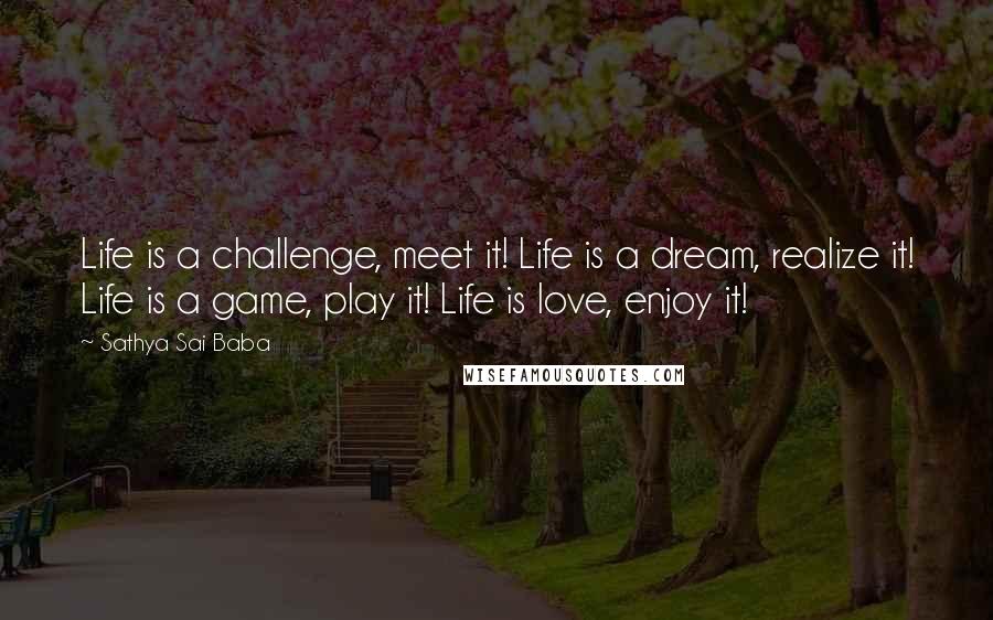 Sathya Sai Baba Quotes: Life is a challenge, meet it! Life is a dream, realize it! Life is a game, play it! Life is love, enjoy it!