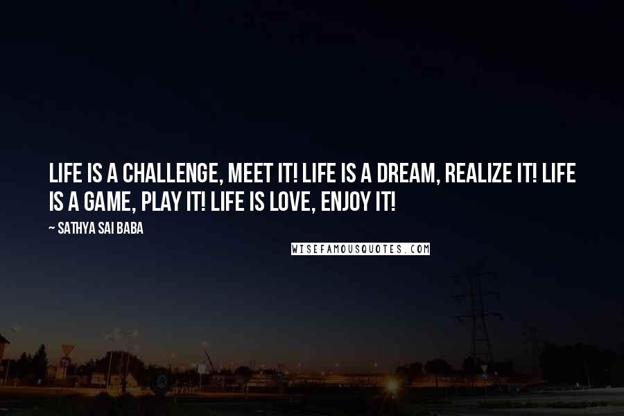 Sathya Sai Baba Quotes: Life is a challenge, meet it! Life is a dream, realize it! Life is a game, play it! Life is love, enjoy it!